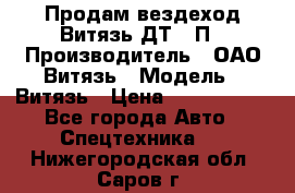 Продам вездеход Витязь ДТ-10П › Производитель ­ ОАО Витязь › Модель ­ Витязь › Цена ­ 4 750 000 - Все города Авто » Спецтехника   . Нижегородская обл.,Саров г.